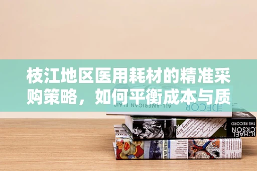 枝江地区医用耗材的精准采购策略，如何平衡成本与质量？