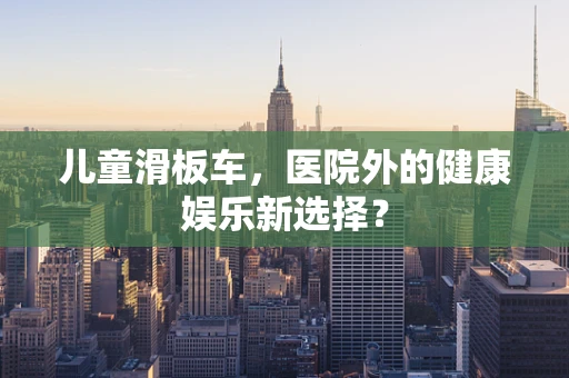 儿童滑板车，医院外的健康娱乐新选择？