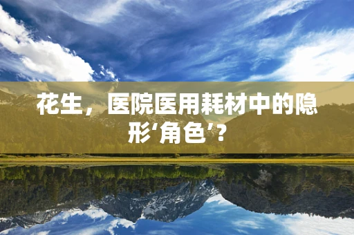 花生，医院医用耗材中的隐形‘角色’？