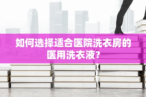 如何选择适合医院洗衣房的医用洗衣液？