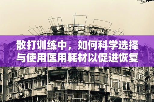 散打训练中，如何科学选择与使用医用耗材以促进恢复？