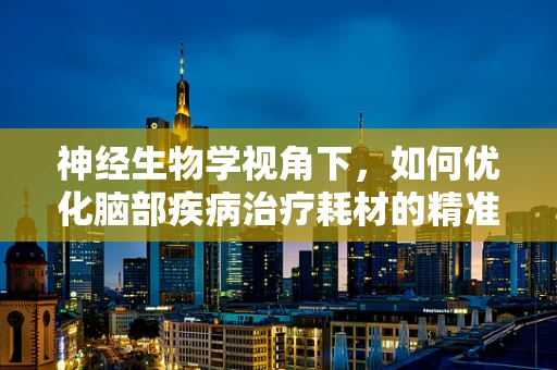 神经生物学视角下，如何优化脑部疾病治疗耗材的精准应用？