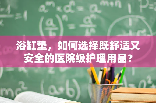 浴缸垫，如何选择既舒适又安全的医院级护理用品？