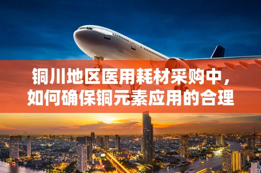 铜川地区医用耗材采购中，如何确保铜元素应用的合理性与安全性？