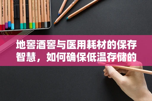地窖酒窖与医用耗材的保存智慧，如何确保低温存储的精准把控？
