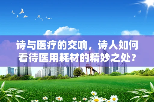 诗与医疗的交响，诗人如何看待医用耗材的精妙之处？