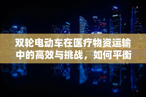 双轮电动车在医疗物资运输中的高效与挑战，如何平衡速度与安全？