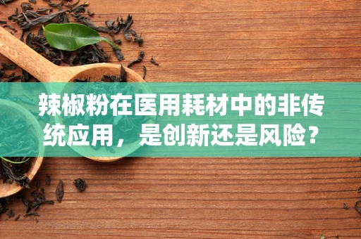 辣椒粉在医用耗材中的非传统应用，是创新还是风险？