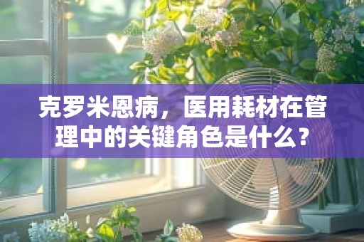 克罗米恩病，医用耗材在管理中的关键角色是什么？