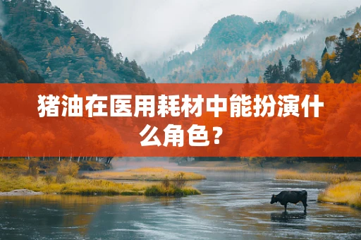 猪油在医用耗材中能扮演什么角色？