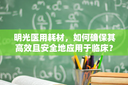 明光医用耗材，如何确保其高效且安全地应用于临床？