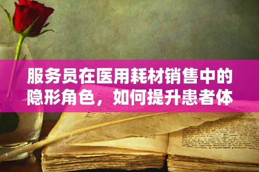 服务员在医用耗材销售中的隐形角色，如何提升患者体验？