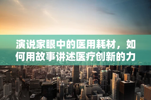 演说家眼中的医用耗材，如何用故事讲述医疗创新的力量？