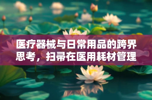 医疗器械与日常用品的跨界思考，扫帚在医用耗材管理中的隐形作用