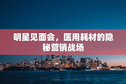 明星见面会，医用耗材的隐秘营销战场