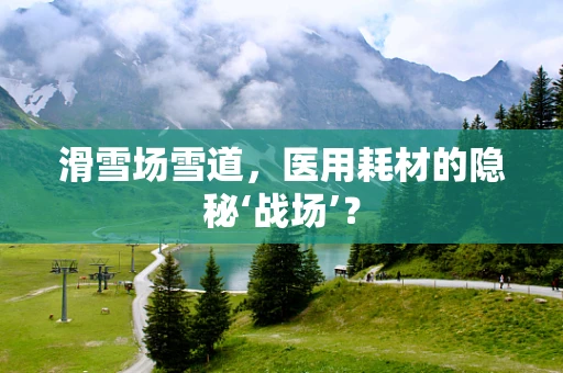 滑雪场雪道，医用耗材的隐秘‘战场’？