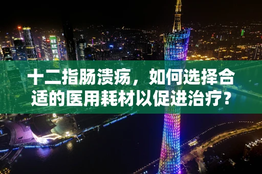 十二指肠溃疡，如何选择合适的医用耗材以促进治疗？