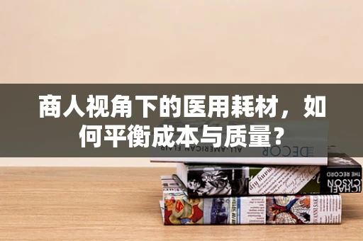 商人视角下的医用耗材，如何平衡成本与质量？