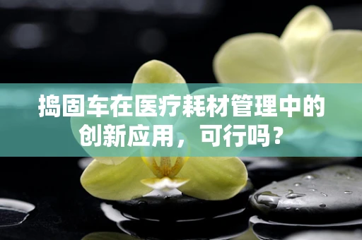 捣固车在医疗耗材管理中的创新应用，可行吗？