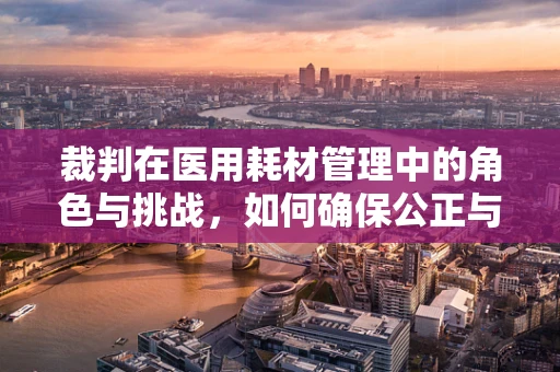裁判在医用耗材管理中的角色与挑战，如何确保公正与透明？