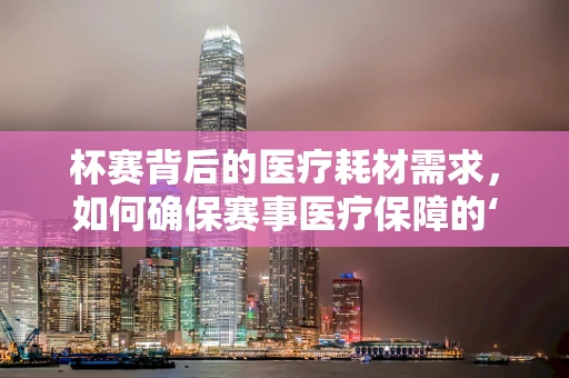 杯赛背后的医疗耗材需求，如何确保赛事医疗保障的‘精准供给’？