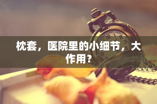 枕套，医院里的小细节，大作用？