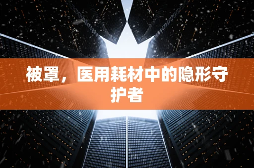 被罩，医用耗材中的隐形守护者