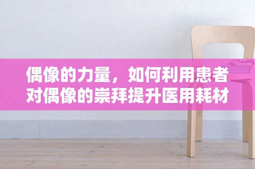 偶像的力量，如何利用患者对偶像的崇拜提升医用耗材的接受度？