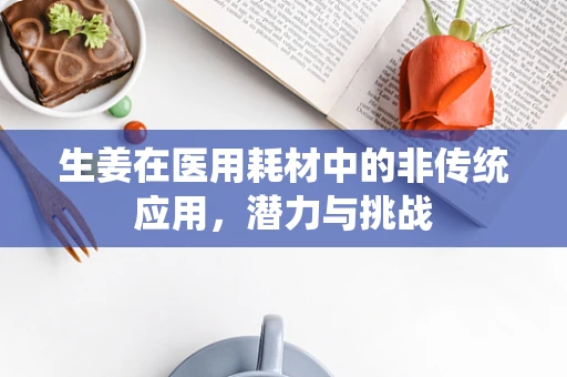 生姜在医用耗材中的非传统应用，潜力与挑战