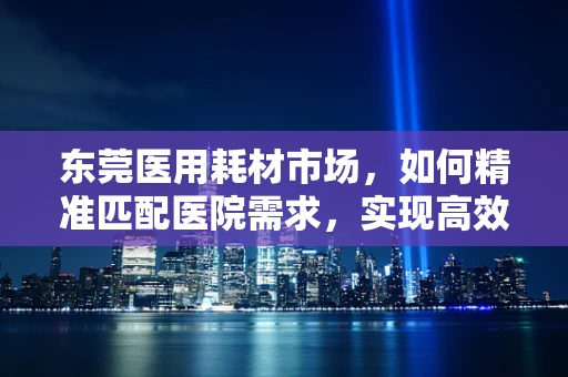 东莞医用耗材市场，如何精准匹配医院需求，实现高效供应？