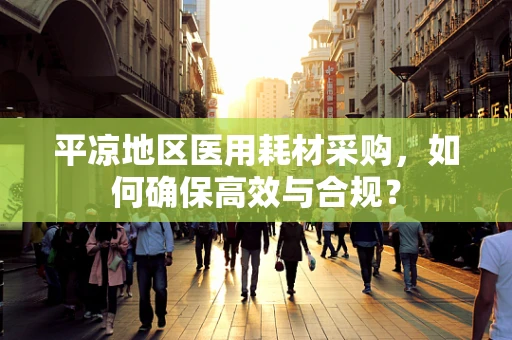 平凉地区医用耗材采购，如何确保高效与合规？