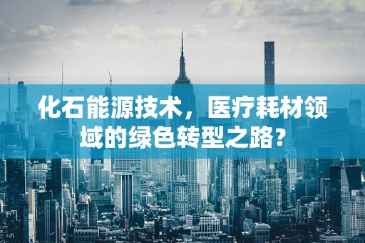 化石能源技术，医疗耗材领域的绿色转型之路？