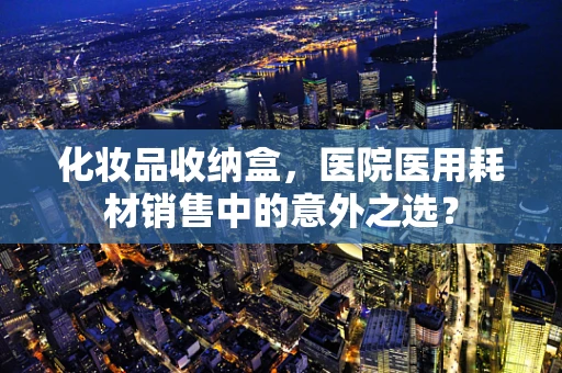 化妆品收纳盒，医院医用耗材销售中的意外之选？