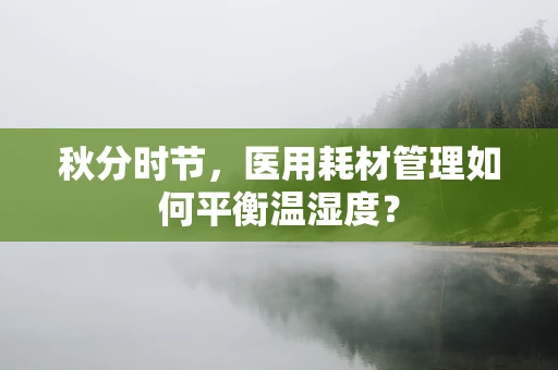 秋分时节，医用耗材管理如何平衡温湿度？