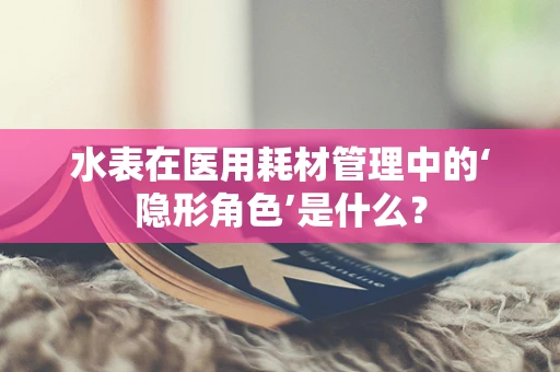 水表在医用耗材管理中的‘隐形角色’是什么？