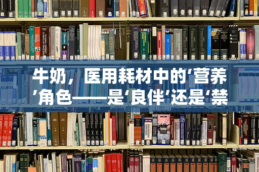 牛奶，医用耗材中的‘营养’角色——是‘良伴’还是‘禁忌’？