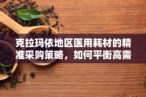 克拉玛依地区医用耗材的精准采购策略，如何平衡高需求与成本控制？