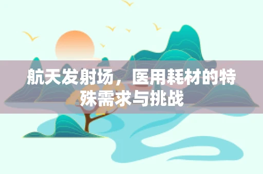 航天发射场，医用耗材的特殊需求与挑战