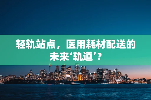 轻轨站点，医用耗材配送的未来‘轨道’？