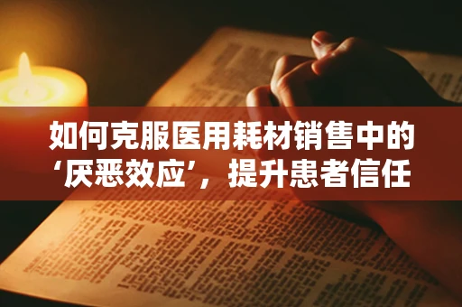 如何克服医用耗材销售中的‘厌恶效应’，提升患者信任度？
