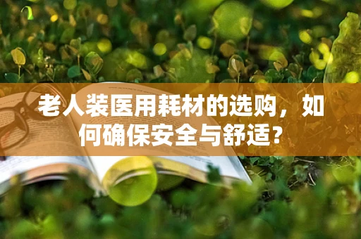 老人装医用耗材的选购，如何确保安全与舒适？