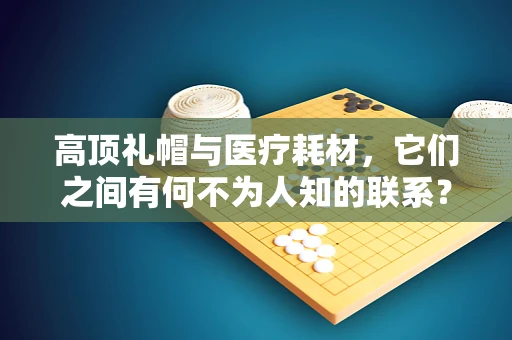 高顶礼帽与医疗耗材，它们之间有何不为人知的联系？