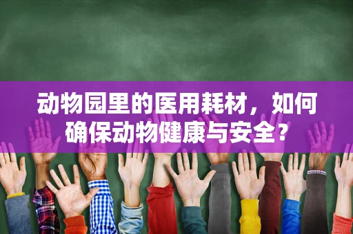 动物园里的医用耗材，如何确保动物健康与安全？