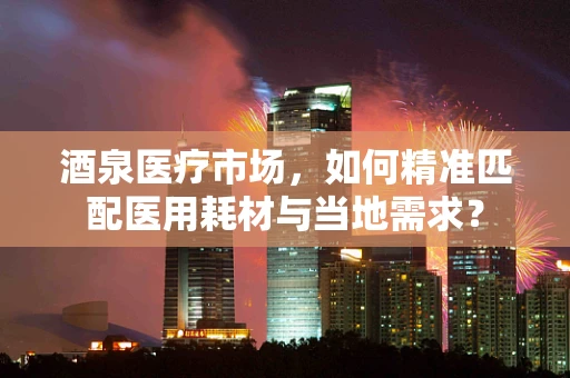 酒泉医疗市场，如何精准匹配医用耗材与当地需求？