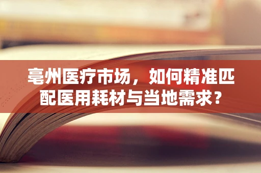 亳州医疗市场，如何精准匹配医用耗材与当地需求？