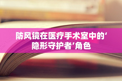 防风镜在医疗手术室中的‘隐形守护者’角色