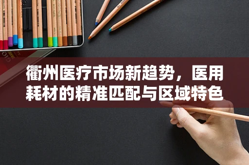 衢州医疗市场新趋势，医用耗材的精准匹配与区域特色如何融合？
