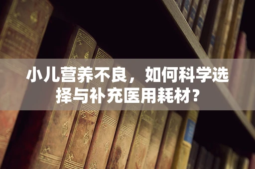 小儿营养不良，如何科学选择与补充医用耗材？