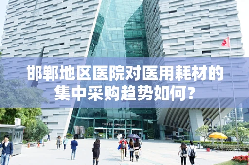 邯郸地区医院对医用耗材的集中采购趋势如何？