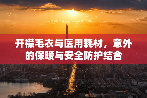 开襟毛衣与医用耗材，意外的保暖与安全防护结合